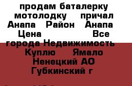 продам баталерку мотолодку 22 причал Анапа › Район ­ Анапа › Цена ­ 1 800 000 - Все города Недвижимость » Куплю   . Ямало-Ненецкий АО,Губкинский г.